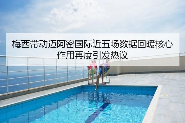 梅西带动迈阿密国际近五场数据回暖核心作用再度引发热议