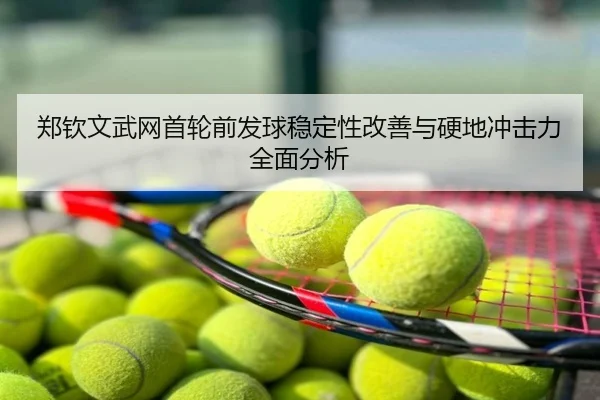 郑钦文武网首轮前发球稳定性改善与硬地冲击力全面分析