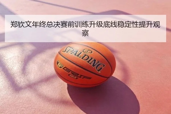 郑钦文年终总决赛前训练升级底线稳定性提升观察 - counter strike